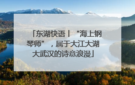 东湖快语丨“海上钢琴师”，属于大江大湖大武汉的诗意浪漫