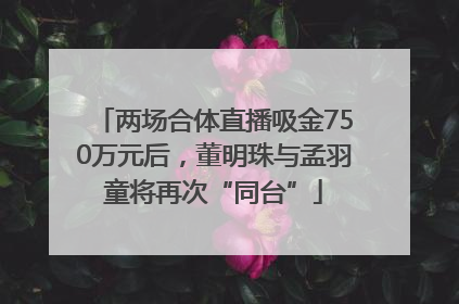 两场合体直播吸金750万元后，董明珠与孟羽童将再次“同台”
