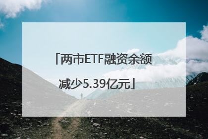 两市ETF融资余额减少5.39亿元