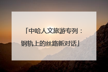 中哈人文旅游专列：钢轨上的丝路新对话