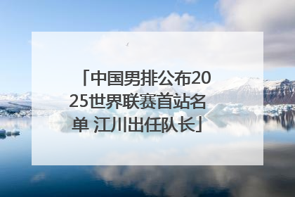 中国男排公布2025世界联赛首站名单 江川出任队长