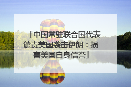 中国常驻联合国代表谴责美国袭击伊朗：损害美国自身信誉