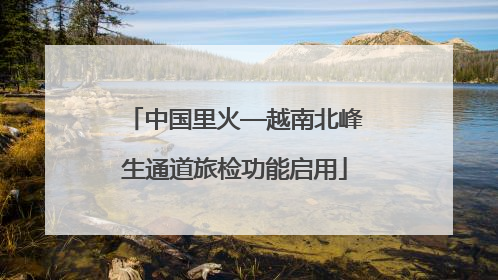 中国里火—越南北峰生通道旅检功能启用