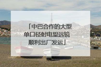 中巴合作的大型单口径射电望远镜顺利出厂发运