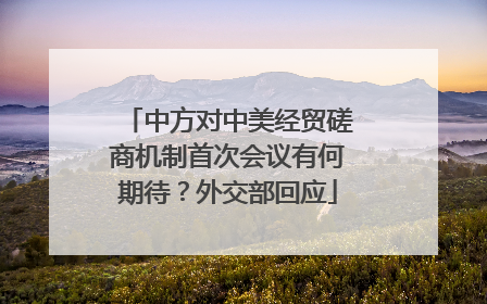 中方对中美经贸磋商机制首次会议有何期待？外交部回应