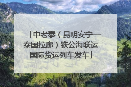 中老泰（昆明安宁—泰国拉廊）铁公海联运国际货运列车发车