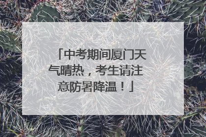 中考期间厦门天气晴热，考生请注意防暑降温！