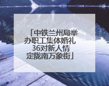 中铁兰州局举办职工集体婚礼 36对新人情定陇南万象街
