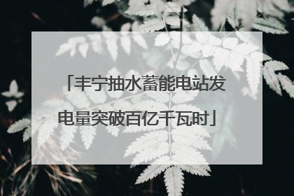 丰宁抽水蓄能电站发电量突破百亿千瓦时