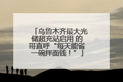 乌鲁木齐最大光储超充站启用 的哥直呼“每天能省一碗拌面钱！”