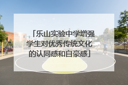 乐山实验中学增强学生对优秀传统文化的认同感和自豪感