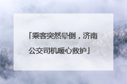 乘客突然晕倒，济南公交司机暖心救护