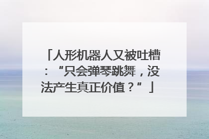 人形机器人又被吐槽：“只会弹琴跳舞，没法产生真正价值？”