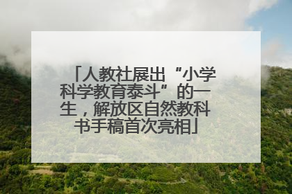 人教社展出“小学科学教育泰斗”的一生，解放区自然教科书手稿首次亮相