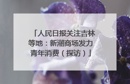 人民日报关注吉林等地：新潮商场发力青年消费（探访）