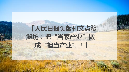 人民日报头版刊文点赞潍坊：把“当家产业”做成“担当产业”！