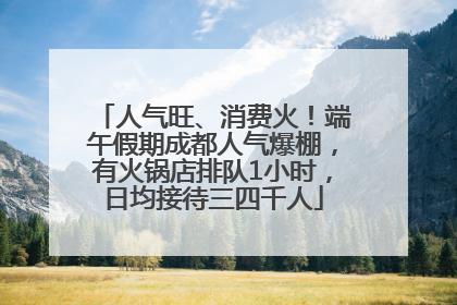 人气旺、消费火！端午假期成都人气爆棚，有火锅店排队1小时，日均接待三四千人