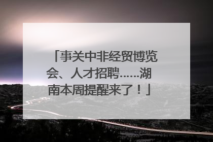 事关中非经贸博览会、人才招聘……湖南本周提醒来了！