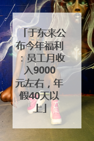 于东来公布今年福利：员工月收入9000元左右，年假40天以上