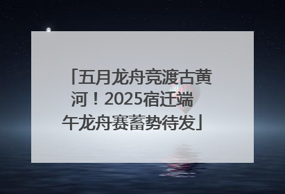五月龙舟竞渡古黄河！2025宿迁端午龙舟赛蓄势待发