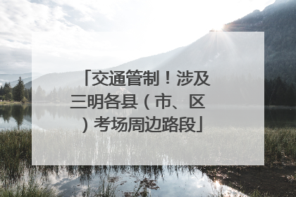交通管制！涉及三明各县（市、区）考场周边路段