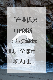 产业优势+IP创新：东莞潮玩叩开全球市场大门