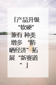 产品升级 “软硬”兼有 种类增多 “防晒经济”拓展“新赛道”