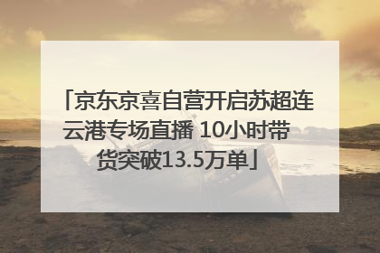 京东京喜自营开启苏超连云港专场直播 10小时带货突破13.5万单