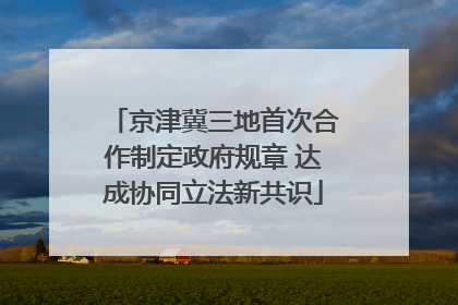 京津冀三地首次合作制定政府规章 达成协同立法新共识