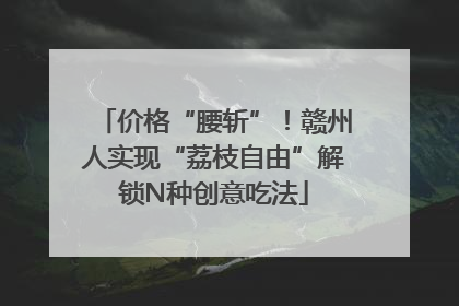 价格“腰斩”！赣州人实现“荔枝自由”解锁N种创意吃法