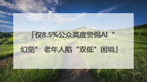 仅8.5%公众高度警惕AI“幻觉” 老年人陷“双低”困境