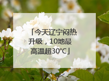 今天辽宁闷热升级，10地最高温超30℃