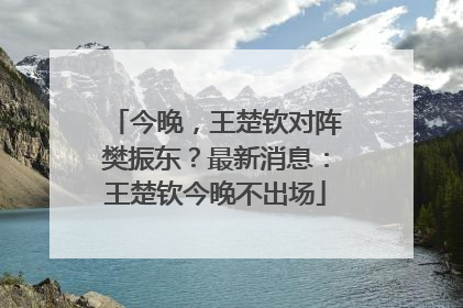 今晚，王楚钦对阵樊振东？最新消息：王楚钦今晚不出场