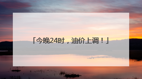 今晚24时，油价上调！