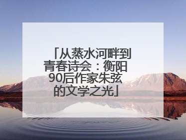 从蒸水河畔到青春诗会：衡阳90后作家朱弦的文学之光