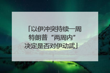 以伊冲突持续一周 特朗普“两周内”决定是否对伊动武