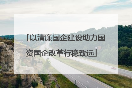 以清廉国企建设助力国资国企改革行稳致远