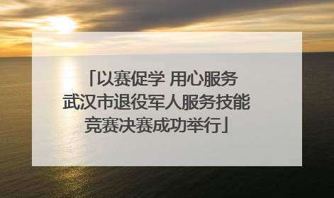 以赛促学 用心服务 武汉市退役军人服务技能竞赛决赛成功举行