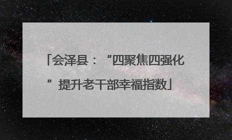 会泽县：“四聚焦四强化”提升老干部幸福指数