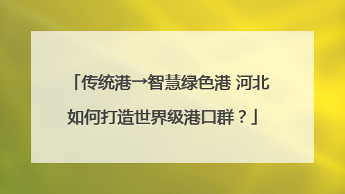 传统港→智慧绿色港 河北如何打造世界级港口群？