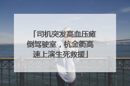 司机突发高血压瘫倒驾驶室，杭金衢高速上演生死救援