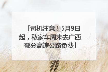 司机注意！5月9日起，私家车周末去广西部分高速公路免费