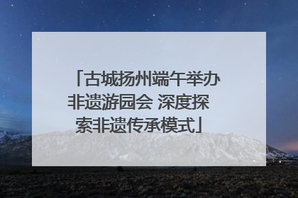 古城扬州端午举办非遗游园会 深度探索非遗传承模式