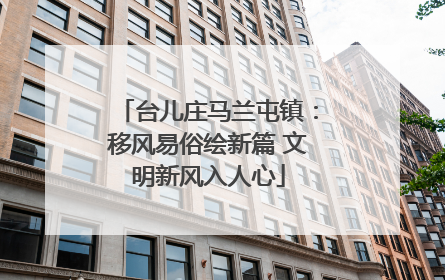 台儿庄马兰屯镇：移风易俗绘新篇 文明新风入人心
