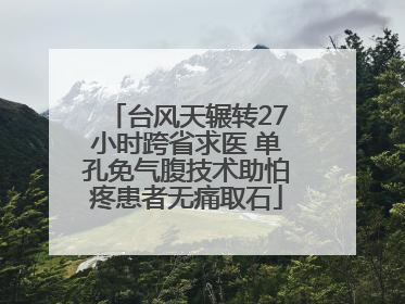 台风天辗转27小时跨省求医 单孔免气腹技术助怕疼患者无痛取石