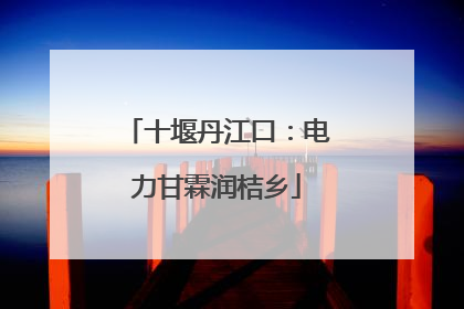 十堰丹江口：电力甘霖润桔乡