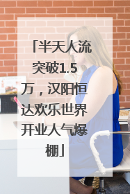 半天人流突破1.5万，汉阳恒达欢乐世界开业人气爆棚