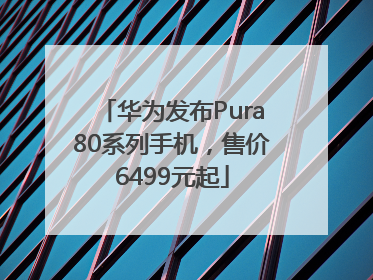 华为发布Pura80系列手机，售价6499元起