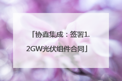 协鑫集成：签署1.2GW光伏组件合同
