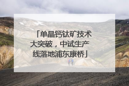 单晶钙钛矿技术大突破，中试生产线落地浦东康桥